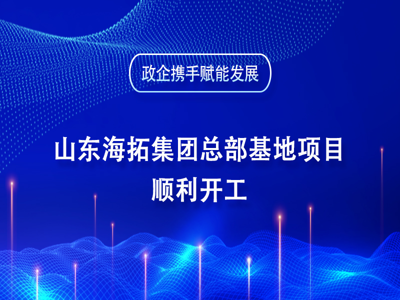 政企攜手賦能發(fā)展丨山東海拓集團總部基地項目順利開工